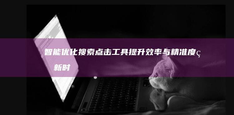 智能优化搜索点击工具：提升效率与精准度的新时代软件